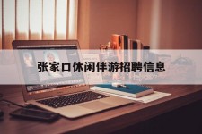 镇江张家口休闲伴游雇用信息(张家口休闲伴游雇用信息最新)
