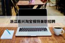 镇江浙江嘉兴淘宝模特兼职雇用(浙江嘉兴淘宝模特兼职雇用信息)