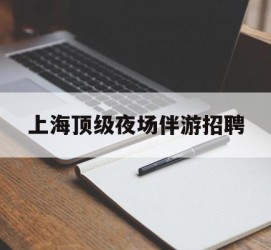 镇江上海顶级夜场伴游雇用(上海顶级夜场伴游雇用网)