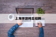 镇江上海伴游纯出雇用(上海伴游雇用月入20)
