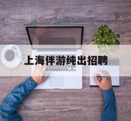 镇江上海伴游纯出雇用(上海伴游雇用月入20)