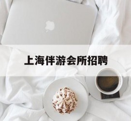 镇江上海伴游会所雇用(上海伴游雇用月入20)