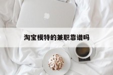 镇江淘宝模特的兼职靠谱吗(淘宝上的兼职模特是实的吗)