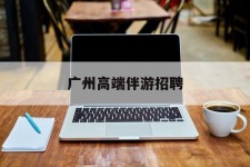 镇江广州高端伴游雇用(广州私家助理伴游雇用)