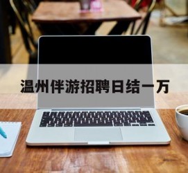 镇江包罗温州伴游雇用日结一万的词条