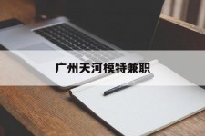 镇江广州天河模特兼职(广州天河区雇用模特)