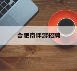 镇江合肥南伴游雇用(合肥导游雇用信息)