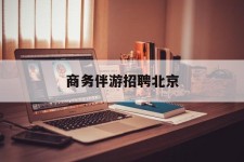 镇江商务伴游雇用北京(北京旅游公司雇用伴游)