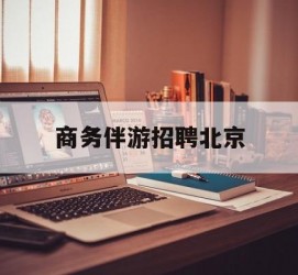 镇江商务伴游雇用北京(北京旅游公司雇用伴游)