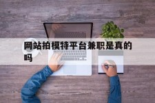 镇江网站拍模特平台兼职是实的吗(网站拍模特平台兼职是实的吗吗)