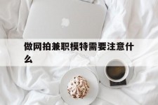 镇江做网拍兼职模特需要留意什么(做网拍模特好欠好)