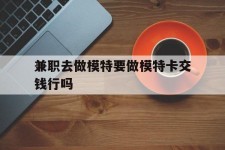 镇江关于兼职去做模特要做模特卡交钱行吗的信息